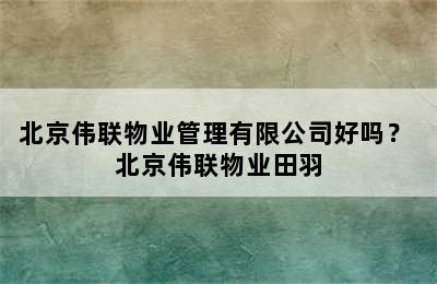 北京伟联物业管理有限公司好吗？ 北京伟联物业田羽